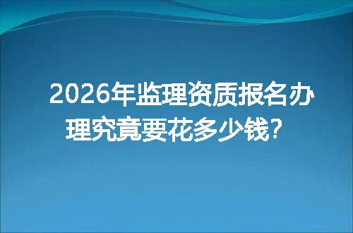2026年监理资质报名办理究竟要花多少钱？