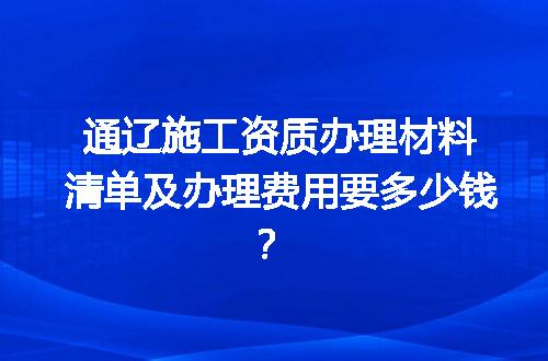 通辽施工资质办理材料清单及办理费用要多少钱？