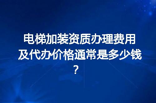 电梯加装资质办理费用及代办价格通常是多少钱？