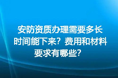 安防资质办理需要多长时间能下来？费用和材料要求有哪些？