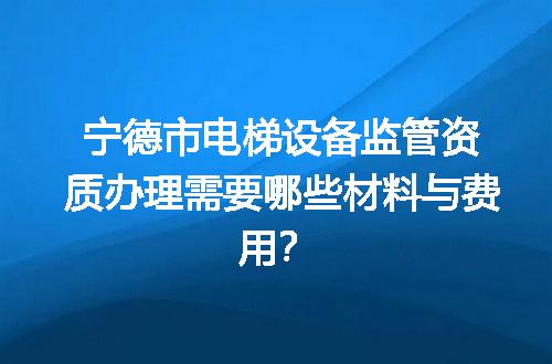 宁德市电梯设备监管资质办理需要哪些材料与费用？