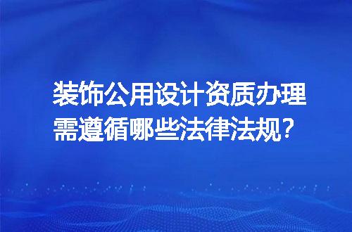 装饰公用设计资质办理需遵循哪些法律法规？