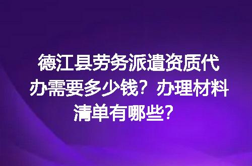 德江县劳务派遣资质代办需要多少钱？办理材料清单有哪些？