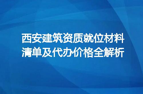 西安建筑资质就位材料清单及代办价格全解析