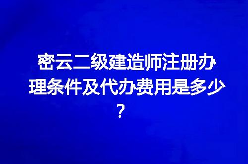 密云二级建造师注册办理条件及代办费用是多少？