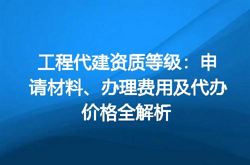 工程代建资质等级：申请材料、办理费用及代办价格全解析