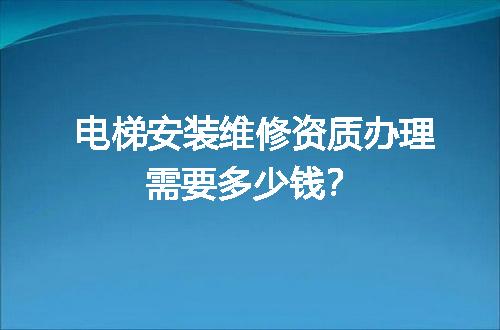 电梯安装维修资质办理需要多少钱？