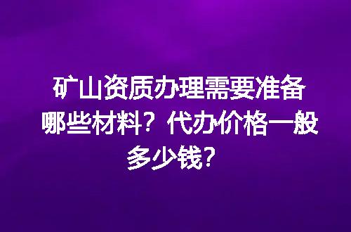 矿山资质办理需要准备哪些材料？代办价格一般多少钱？