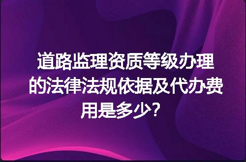 道路监理资质等级办理的法律法规依据及代办费用是多少？