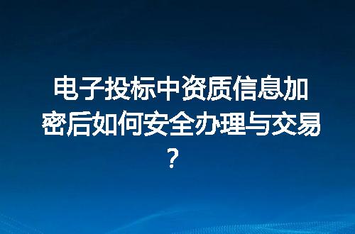 电子投标中资质信息加密后如何安全办理与交易？