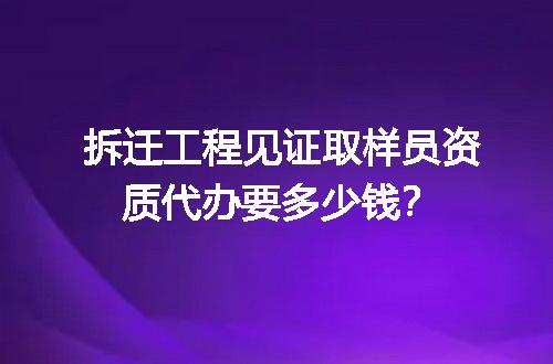 拆迁工程见证取样员资质代办要多少钱？