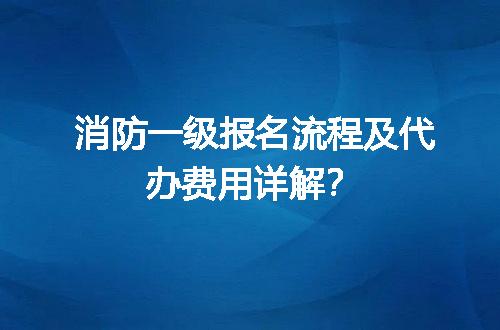 消防一级报名流程及代办费用详解？