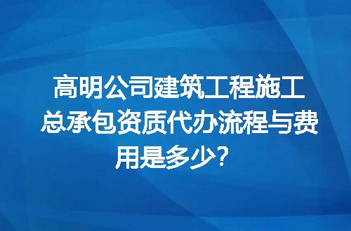 高明公司建筑工程施工总承包资质代办流程与费用是多少？