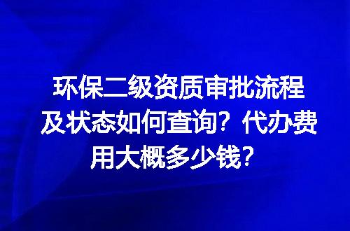 环保二级资质审批流程及状态如何查询？代办费用大概多少钱？