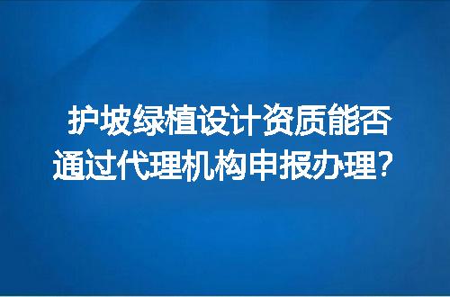 护坡绿植设计资质能否通过代理机构申报办理？