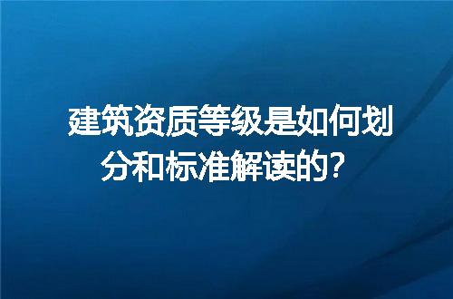 建筑资质等级是如何划分和标准解读的？