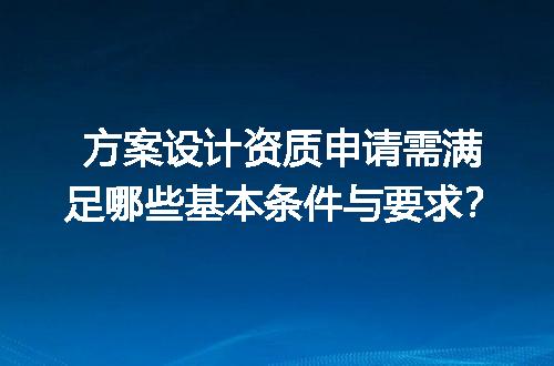 方案设计资质申请需满足哪些基本条件与要求？