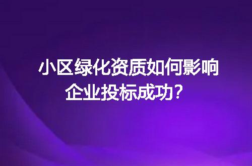 小区绿化资质如何影响企业投标成功？