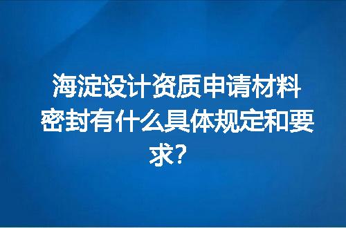 海淀设计资质申请材料密封有什么具体规定和要求？