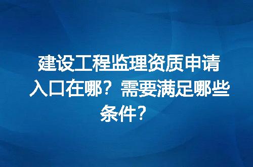 建设工程监理资质申请入口在哪？需要满足哪些条件？