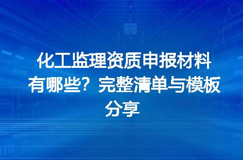 化工监理资质申报材料有哪些？完整清单与模板分享