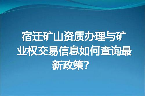 宿迁矿山资质办理与矿业权交易信息如何查询最新政策？