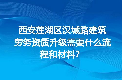 西安莲湖区汉城路建筑劳务资质升级需要什么流程和材料？