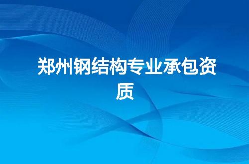 郑州钢结构专业承包资质