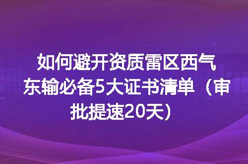 如何避开资质雷区西气东输必备5大证书清单（审批提速20天）