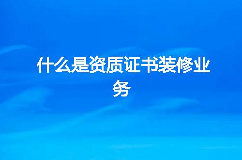 什么是资质证书装修业务