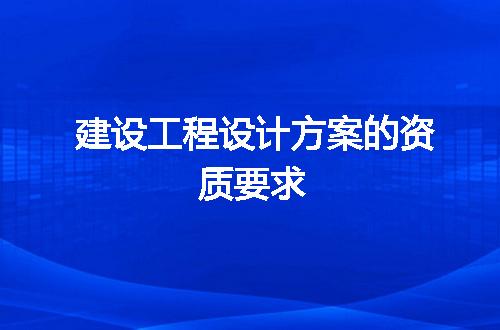 建设工程设计方案的资质要求