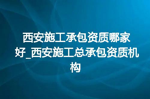 西安施工承包资质哪家好_西安施工总承包资质机构