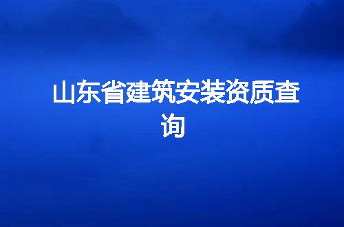 山东省建筑安装资质查询