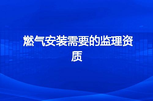 燃气安装需要的监理资质