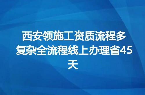 西安领施工资质流程多复杂全流程线上办理省45天