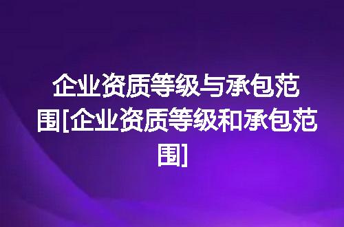 企业资质等级与承包范围[企业资质等级和承包范围]