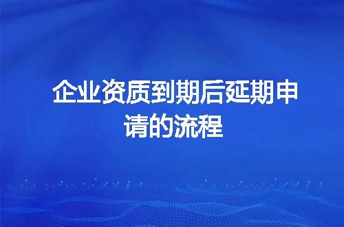 企业资质到期后延期申请的流程
