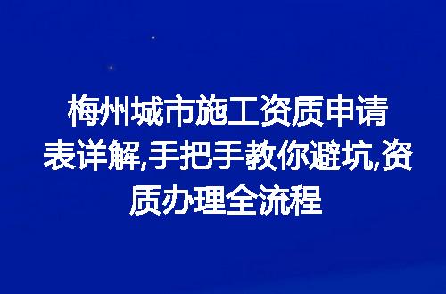 梅州城市施工资质申请表详解,手把手教你避坑,资质办理全流程