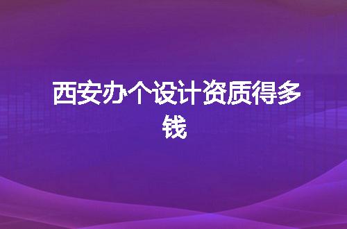 西安办个设计资质得多钱