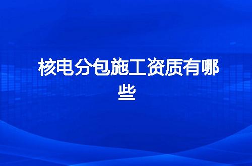 核电分包施工资质有哪些
