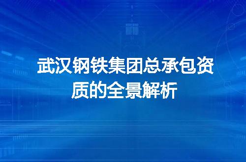 武汉钢铁集团总承包资质的全景解析