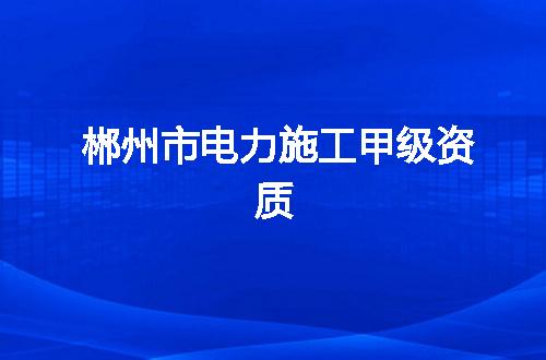 郴州市电力施工甲级资质