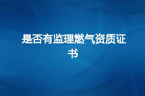 是否有监理燃气资质证书