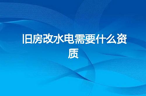 旧房改水电需要什么资质