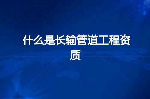 什么是长输管道工程资质