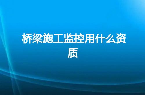 桥梁施工监控用什么资质