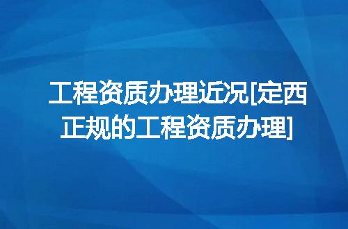 工程资质办理近况[定西正规的工程资质办理]