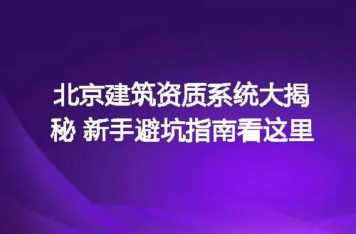 北京建筑资质系统大揭秘 新手避坑指南看这里
