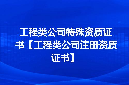 工程类公司特殊资质证书【工程类公司注册资质证书】