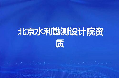 北京水利勘测设计院资质